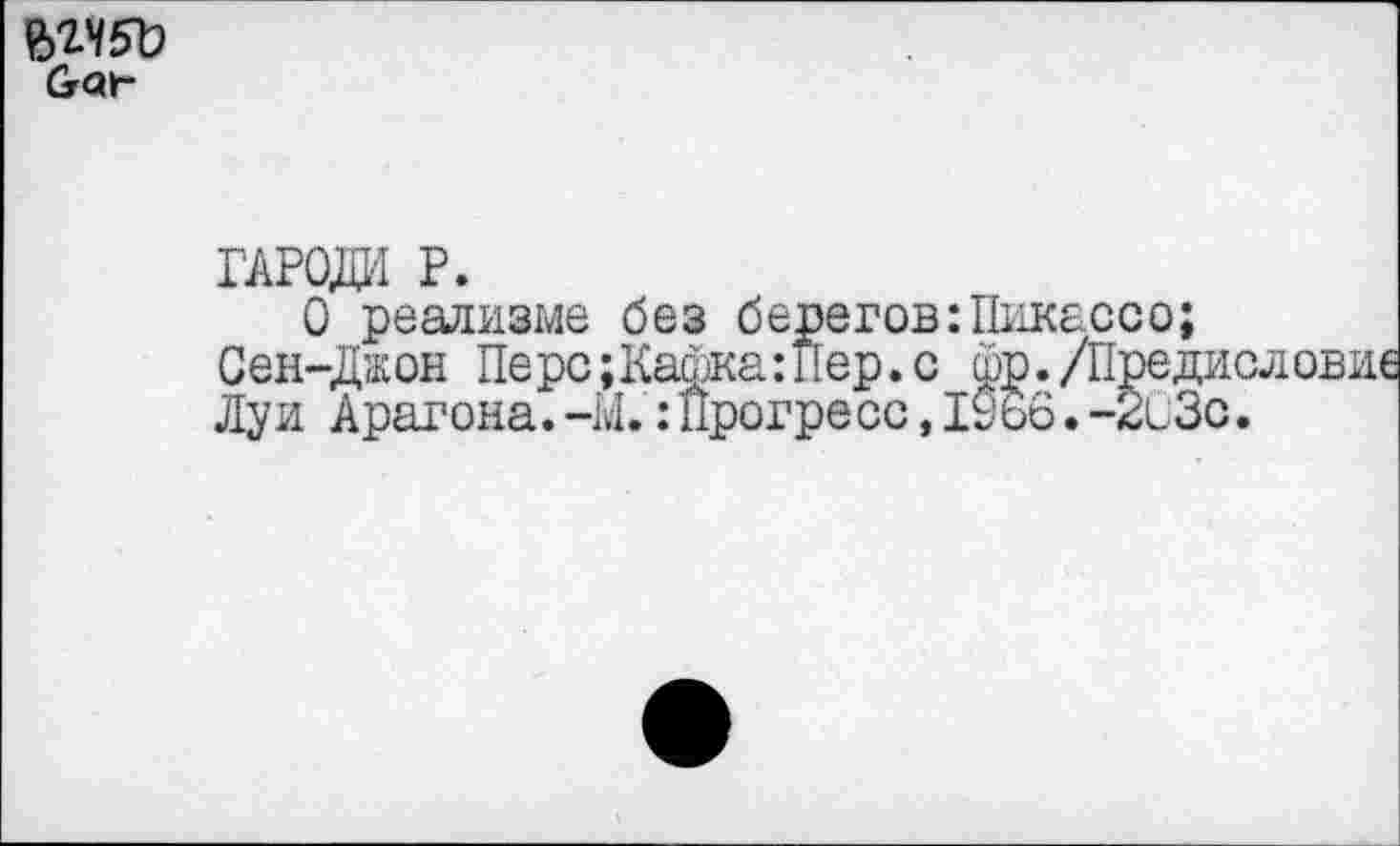 ﻿ъгчбЪ &онг
Тк?О№ Р.
О реализме без берегов:Пикассо; Сен-Джон Перс;Кафка:Пер.с фр./Пред Луи Арагона. -М.:Прогресс,1966.-2СЗ